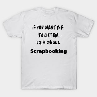 if you want me to listen talk about scrapbooking T-Shirt
